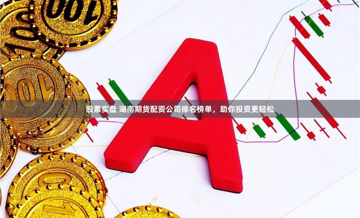 股票实盘 湖南期货配资公司排名榜单，助你投资更轻松