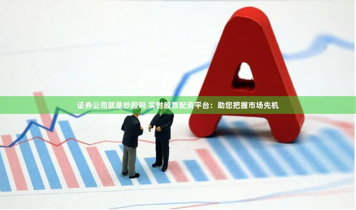 证券公司就是炒股吗 实时股票配资平台：助您把握市场先机