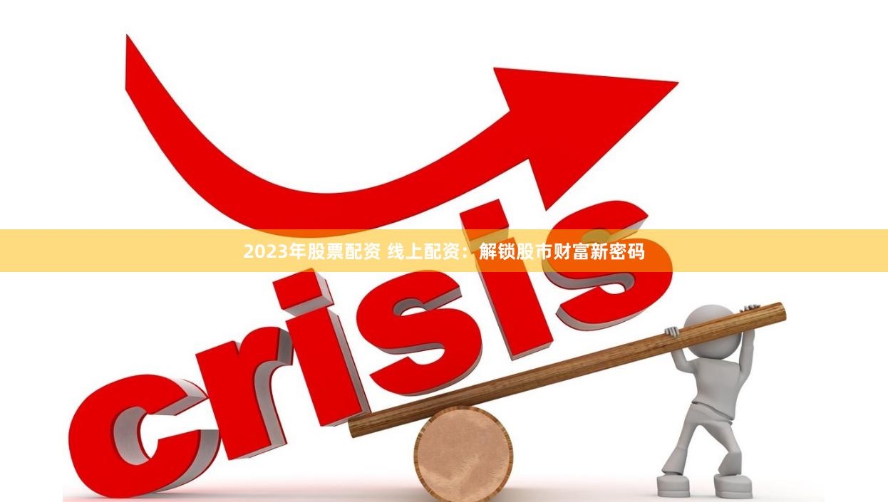 2023年股票配资 线上配资：解锁股市财富新密码