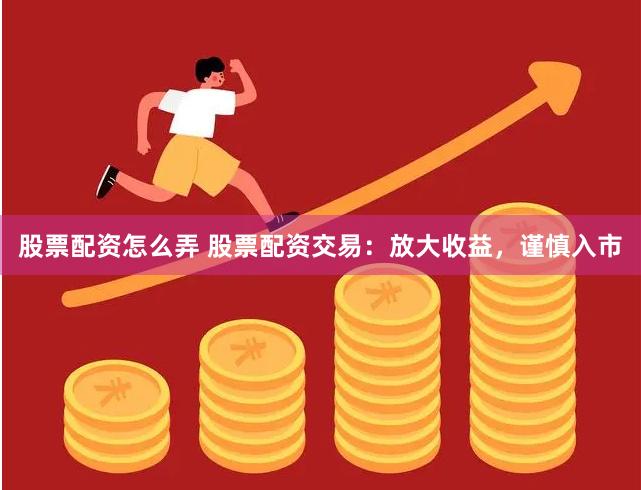 股票配资怎么弄 股票配资交易：放大收益，谨慎入市