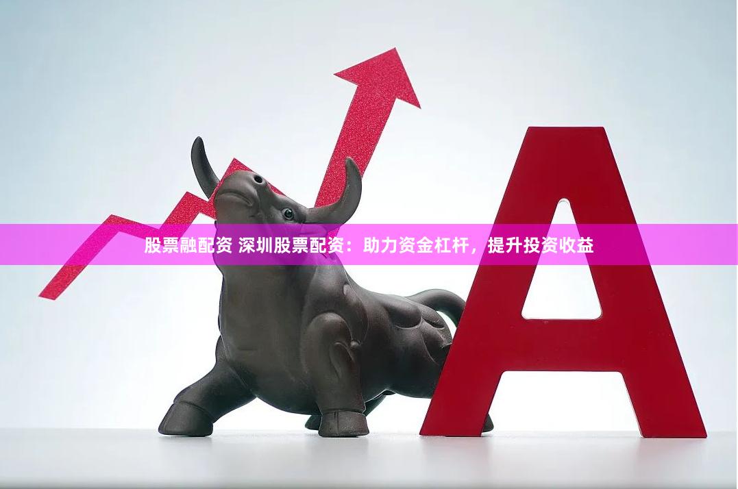 股票融配资 深圳股票配资：助力资金杠杆，提升投资收益