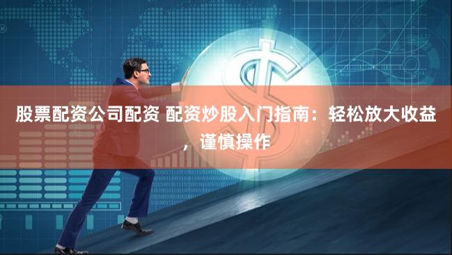 股票配资公司配资 配资炒股入门指南：轻松放大收益，谨慎操作