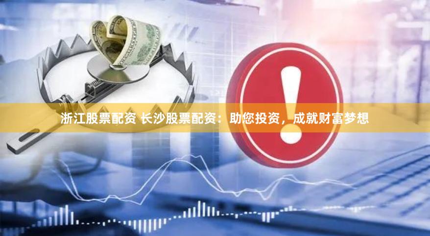 浙江股票配资 长沙股票配资：助您投资，成就财富梦想
