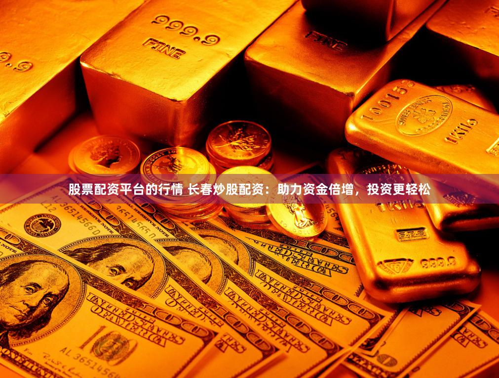 股票配资平台的行情 长春炒股配资：助力资金倍增，投资更轻松
