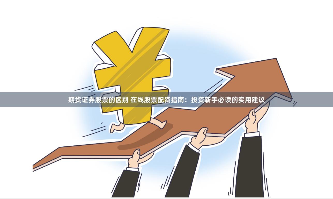 期货证券股票的区别 在线股票配资指南：投资新手必读的实用建议