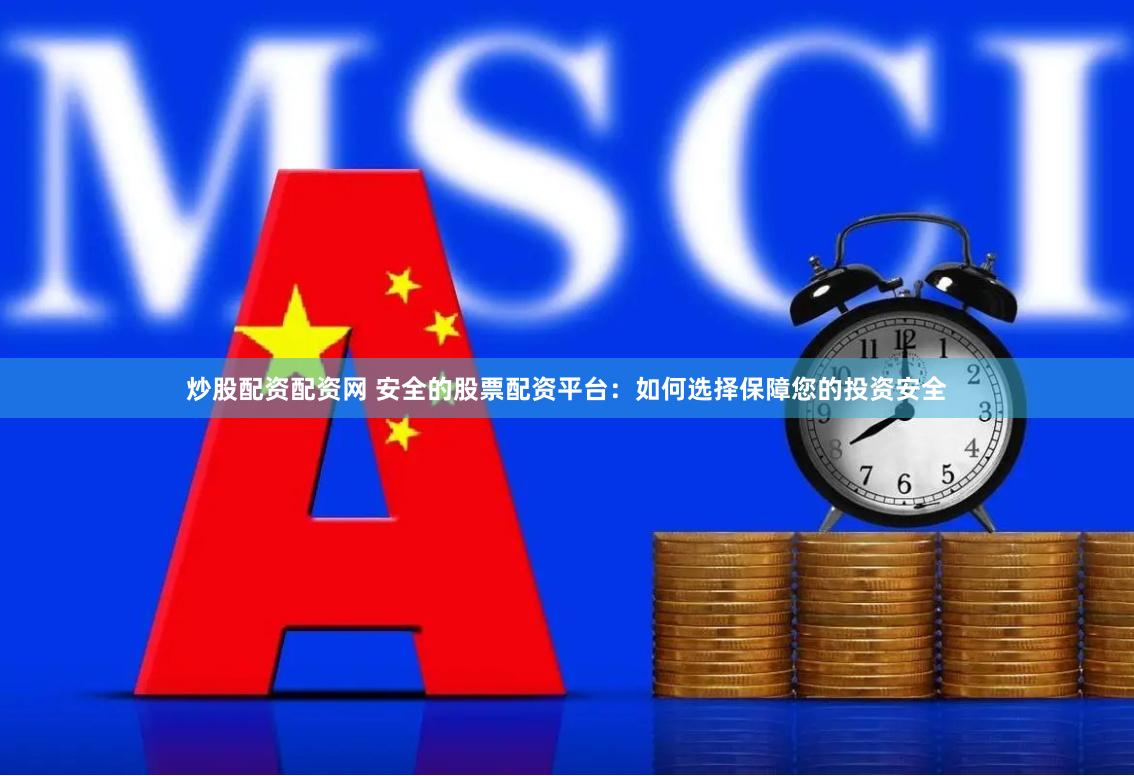 炒股配资配资网 安全的股票配资平台：如何选择保障您的投资安全