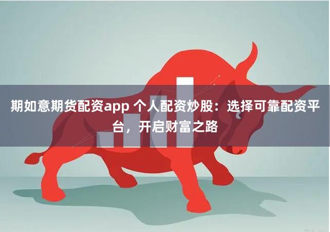 期如意期货配资app 个人配资炒股：选择可靠配资平台，开启财富之路
