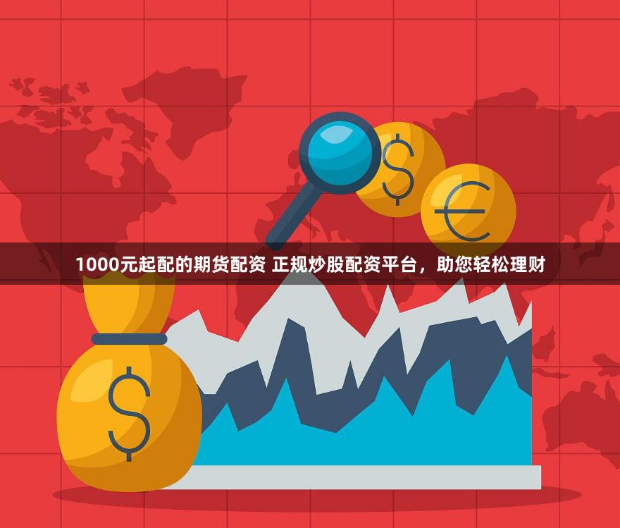 1000元起配的期货配资 正规炒股配资平台，助您轻松理财