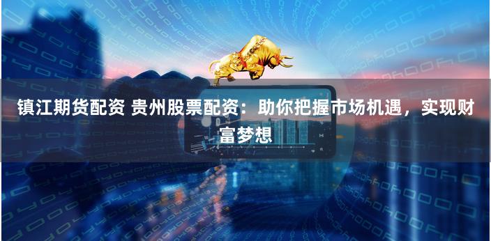 镇江期货配资 贵州股票配资：助你把握市场机遇，实现财富梦想