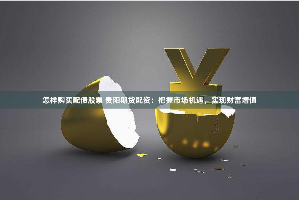 怎样购买配债股票 贵阳期货配资：把握市场机遇，实现财富增值