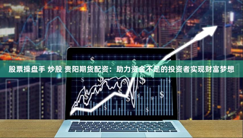 股票操盘手 炒股 贵阳期货配资：助力资金不足的投资者实现财富梦想