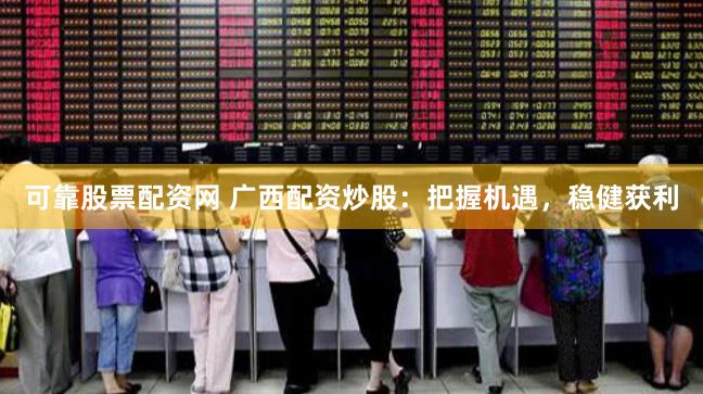 可靠股票配资网 广西配资炒股：把握机遇，稳健获利