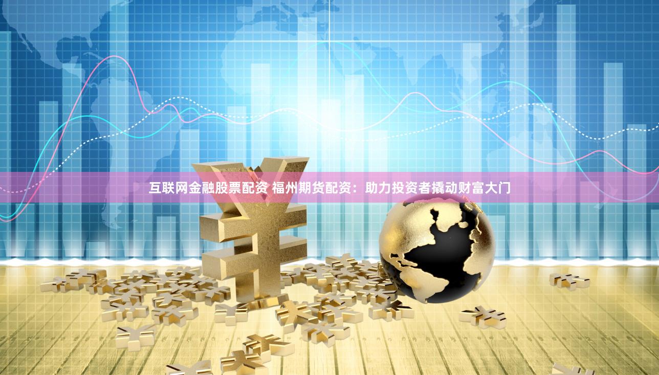 互联网金融股票配资 福州期货配资：助力投资者撬动财富大门