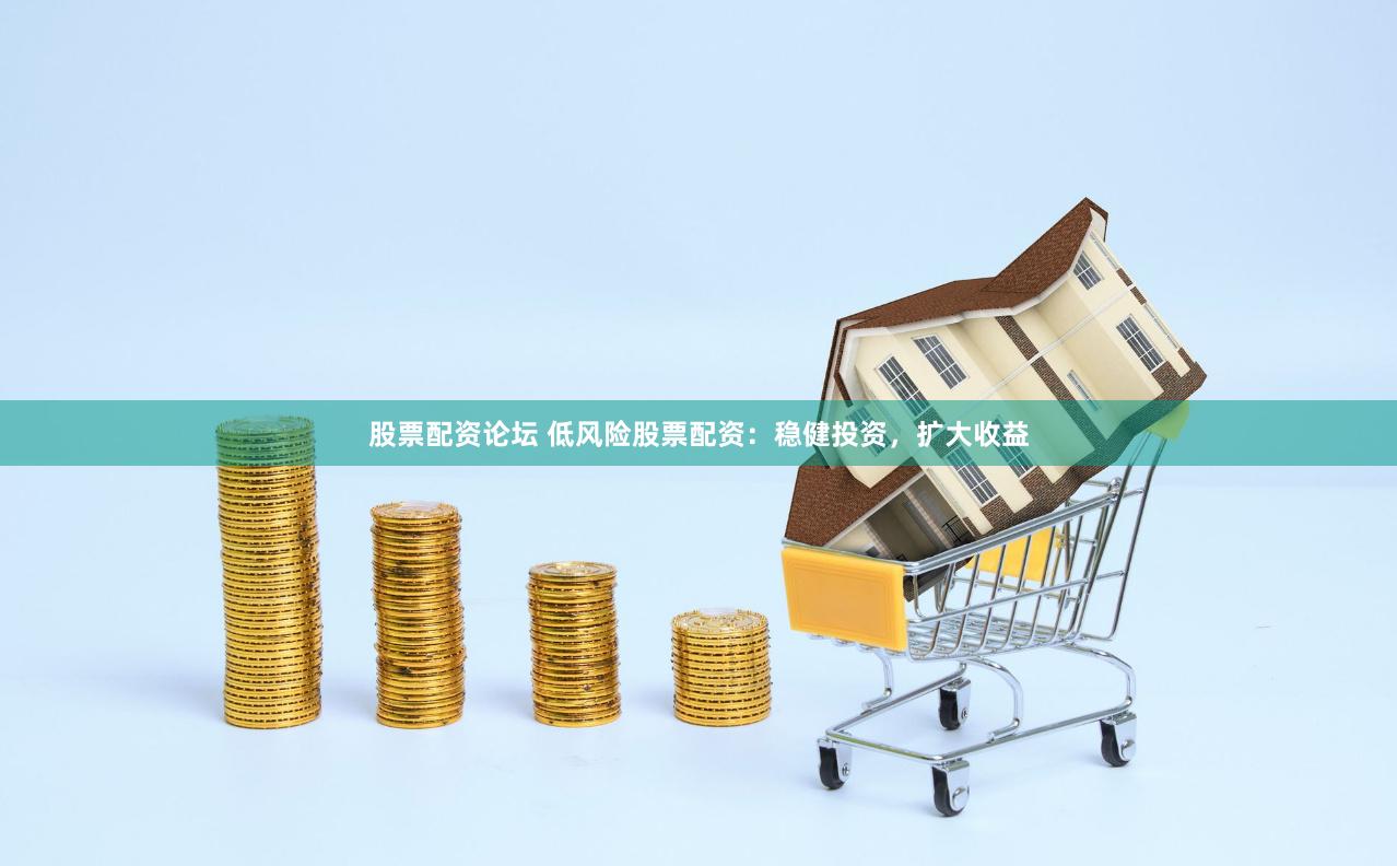股票配资论坛 低风险股票配资：稳健投资，扩大收益