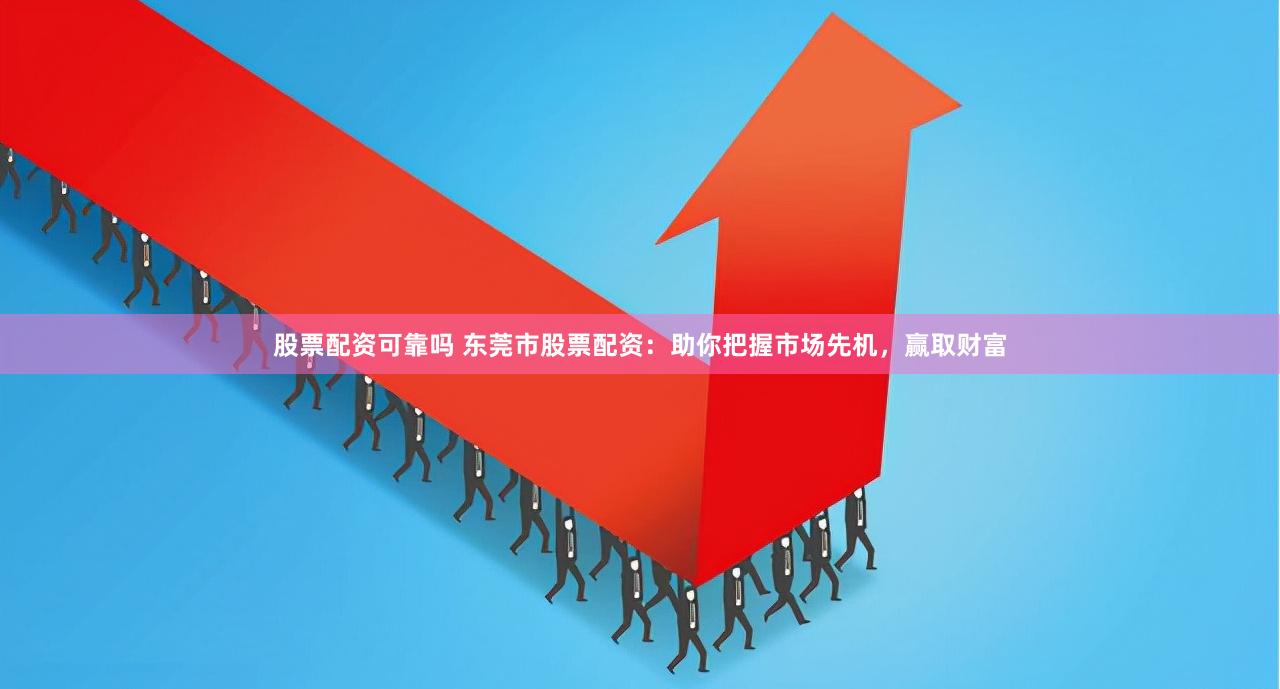 股票配资可靠吗 东莞市股票配资：助你把握市场先机，赢取财富
