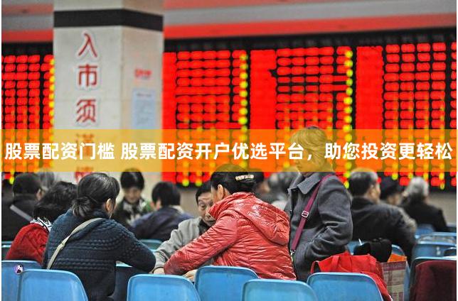 股票配资门槛 股票配资开户优选平台，助您投资更轻松