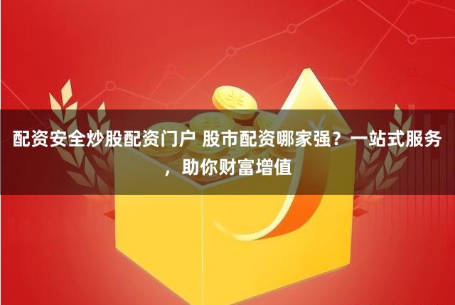 配资安全炒股配资门户 股市配资哪家强？一站式服务，助你财富增值