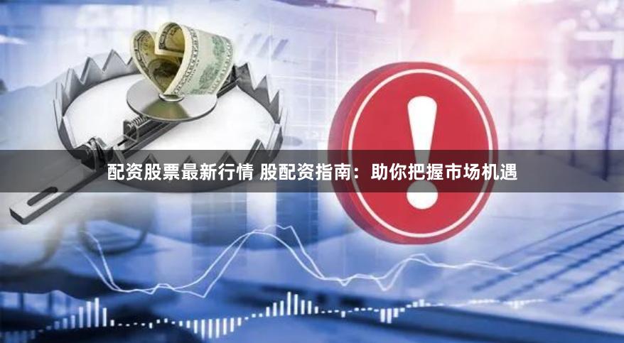配资股票最新行情 股配资指南：助你把握市场机遇
