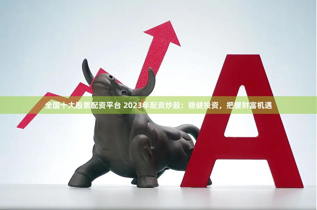全国十大股票配资平台 2023年配资炒股：稳健投资，把握财富机遇