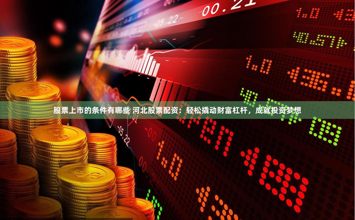 股票上市的条件有哪些 河北股票配资：轻松撬动财富杠杆，成就投资梦想