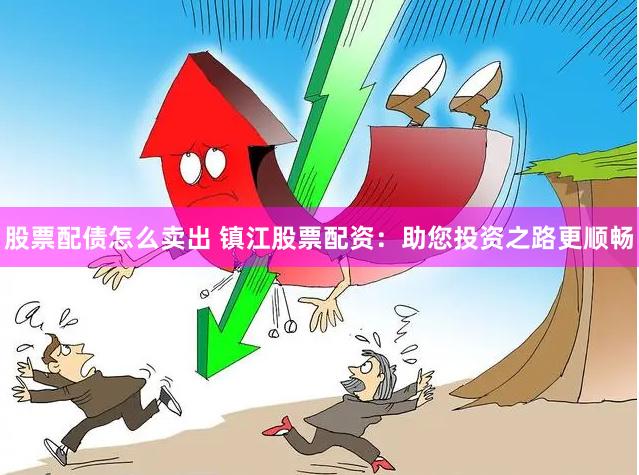 股票配债怎么卖出 镇江股票配资：助您投资之路更顺畅