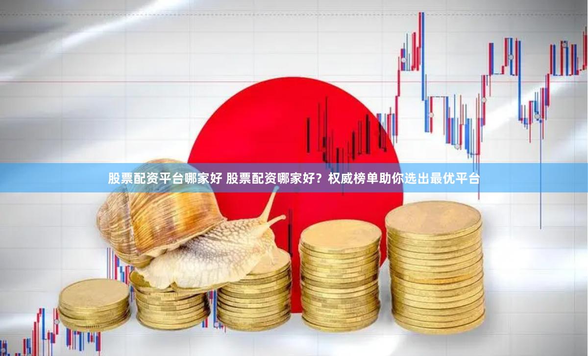 股票配资平台哪家好 股票配资哪家好？权威榜单助你选出最优平台