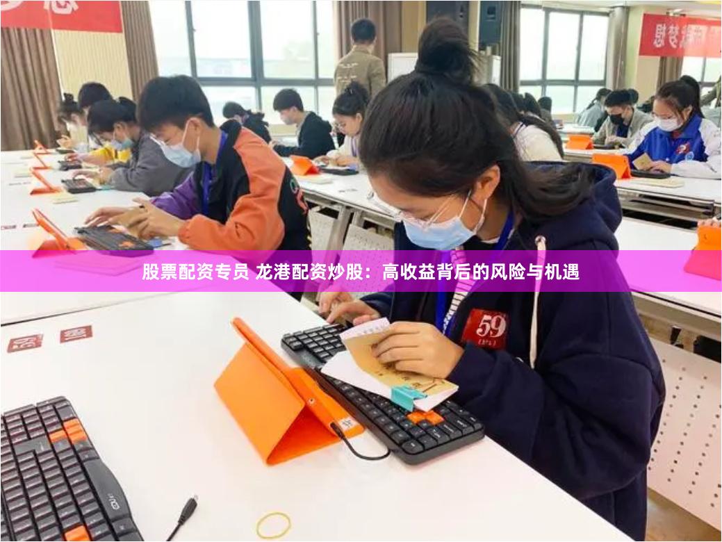 股票配资专员 龙港配资炒股：高收益背后的风险与机遇