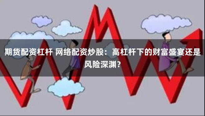 期货配资杠杆 网络配资炒股：高杠杆下的财富盛宴还是风险深渊？