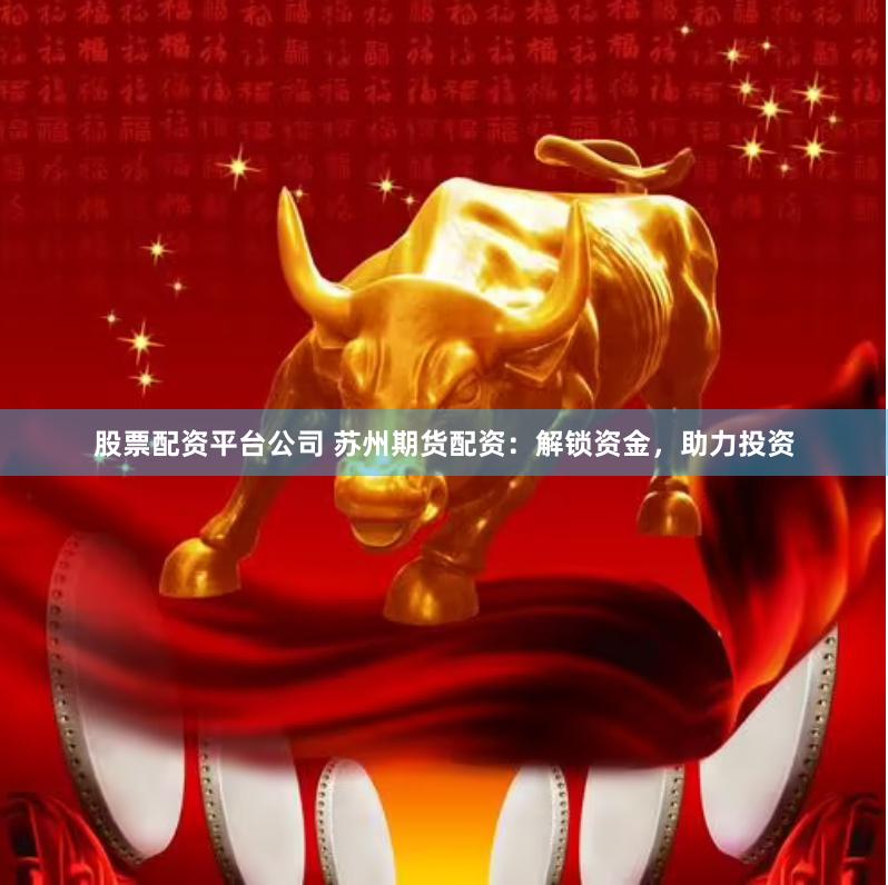股票配资平台公司 苏州期货配资：解锁资金，助力投资
