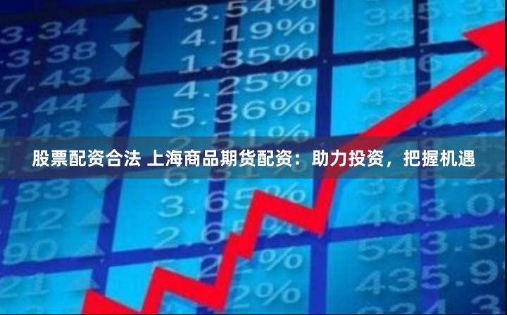 股票配资合法 上海商品期货配资：助力投资，把握机遇