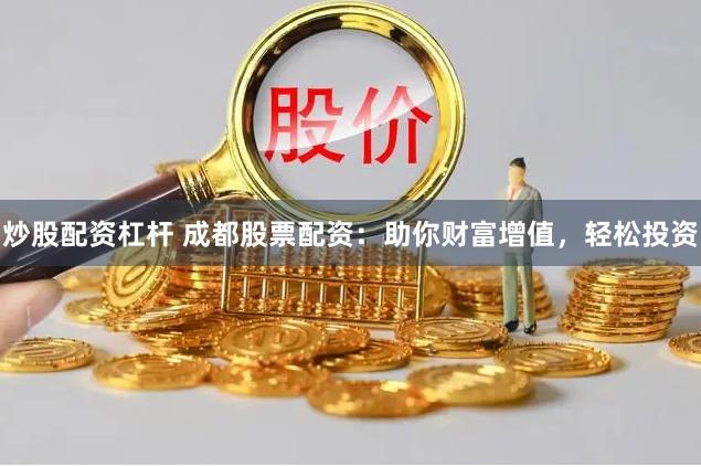 炒股配资杠杆 成都股票配资：助你财富增值，轻松投资