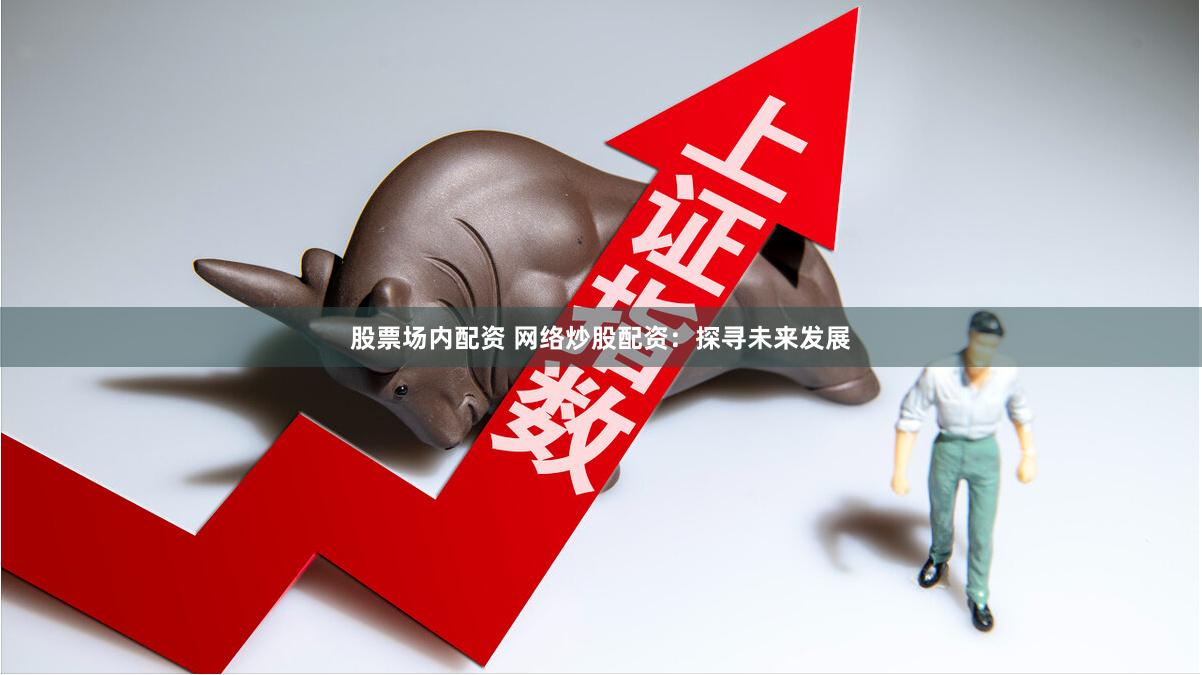 股票场内配资 网络炒股配资：探寻未来发展