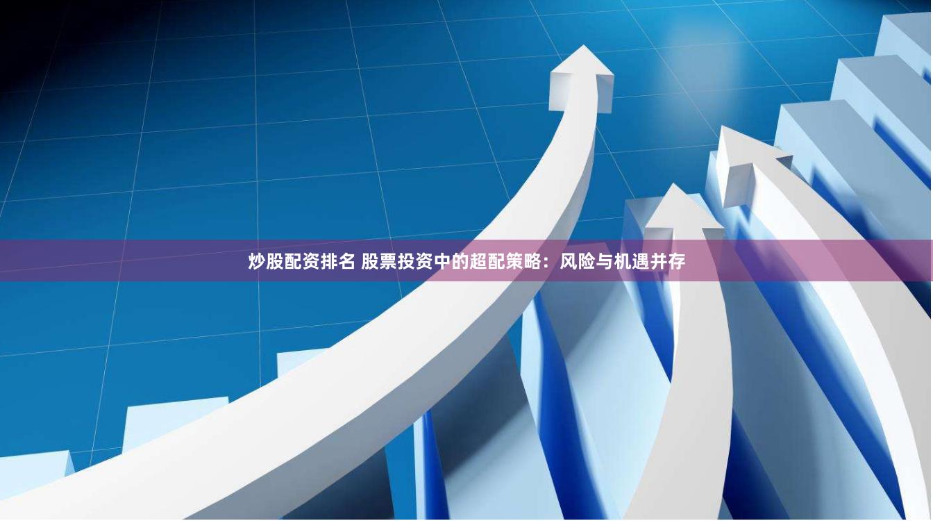 炒股配资排名 股票投资中的超配策略：风险与机遇并存
