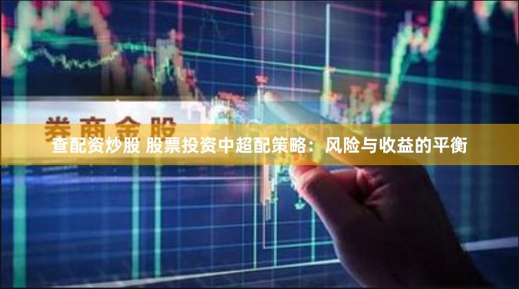 查配资炒股 股票投资中超配策略：风险与收益的平衡