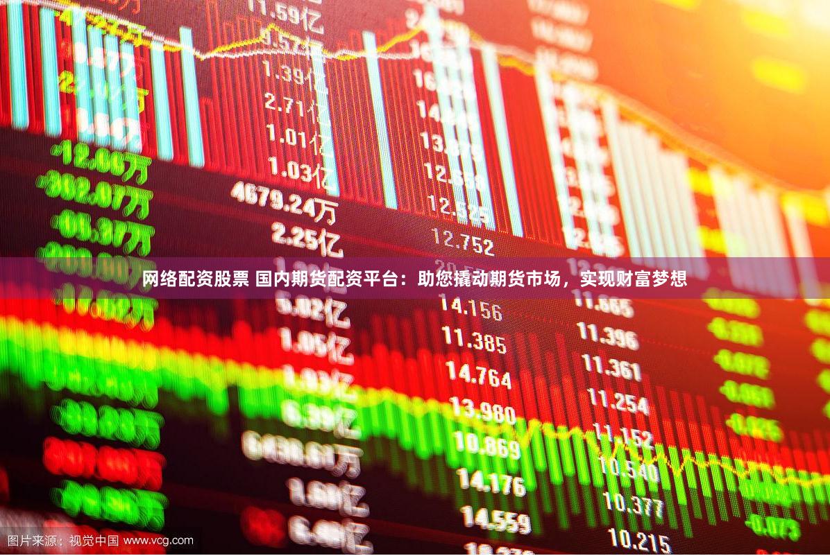 网络配资股票 国内期货配资平台：助您撬动期货市场，实现财富梦想