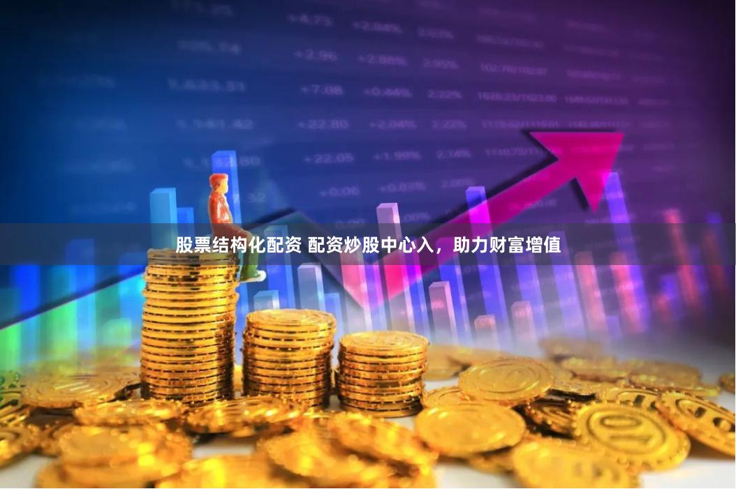 股票结构化配资 配资炒股中心入，助力财富增值