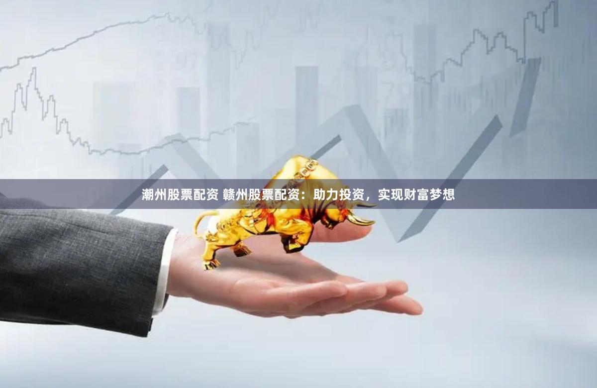 潮州股票配资 赣州股票配资：助力投资，实现财富梦想