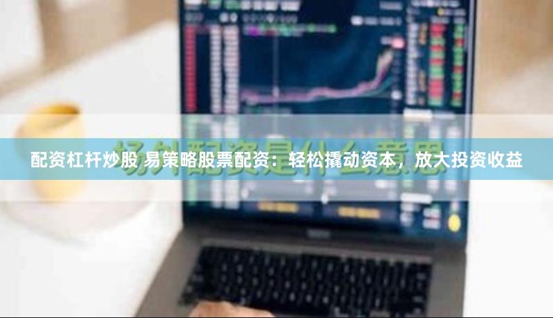 配资杠杆炒股 易策略股票配资：轻松撬动资本，放大投资收益