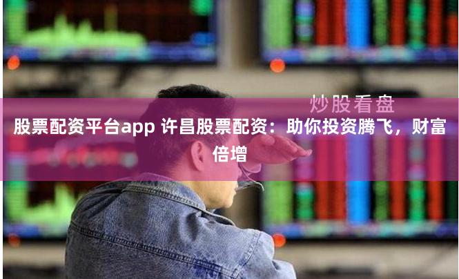 股票配资平台app 许昌股票配资：助你投资腾飞，财富倍增