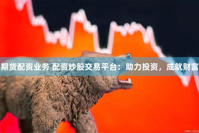 期货配资业务 配资炒股交易平台：助力投资，成就财富