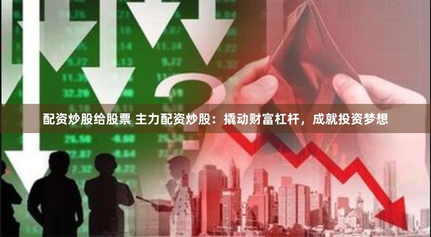配资炒股给股票 主力配资炒股：撬动财富杠杆，成就投资梦想