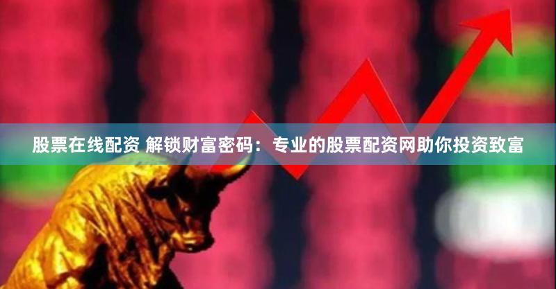 股票在线配资 解锁财富密码：专业的股票配资网助你投资致富