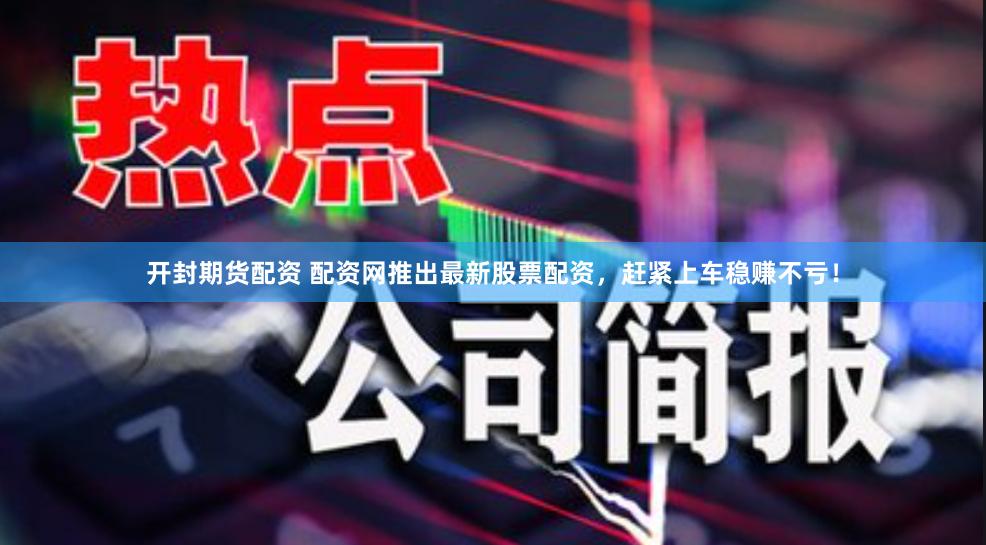 开封期货配资 配资网推出最新股票配资，赶紧上车稳赚不亏！