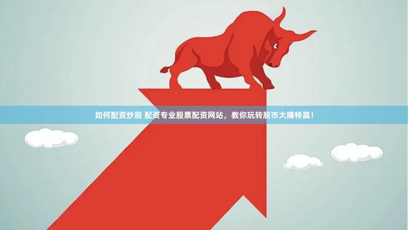 如何配资炒股 配资专业股票配资网站，教你玩转股市大赚特赢！