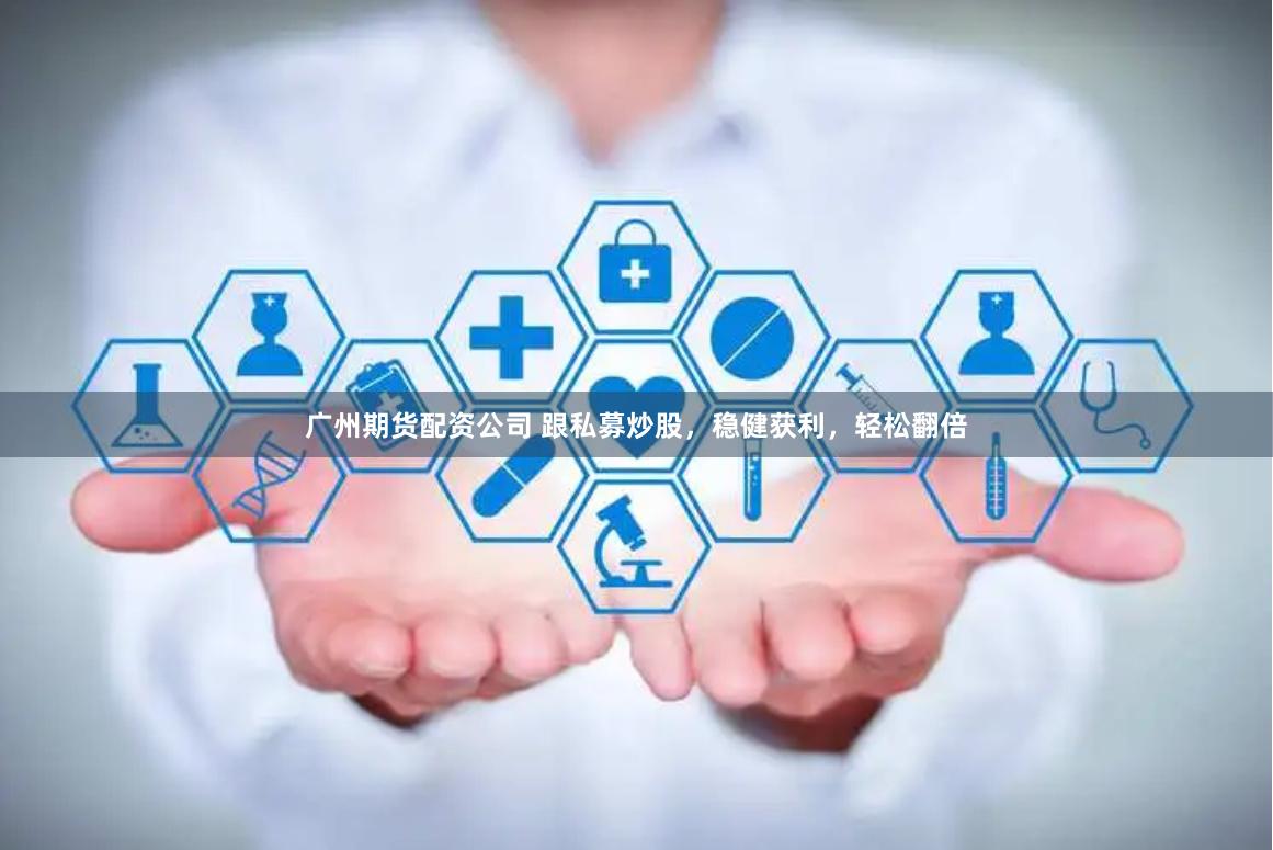 广州期货配资公司 跟私募炒股，稳健获利，轻松翻倍
