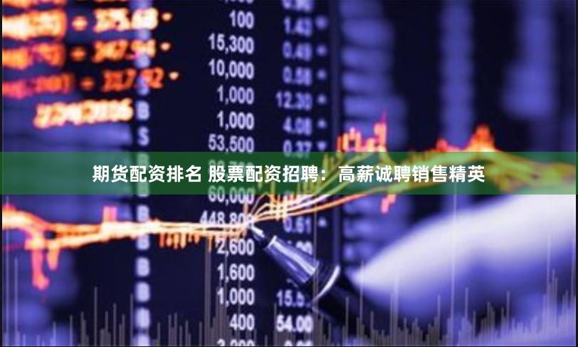 期货配资排名 股票配资招聘：高薪诚聘销售精英