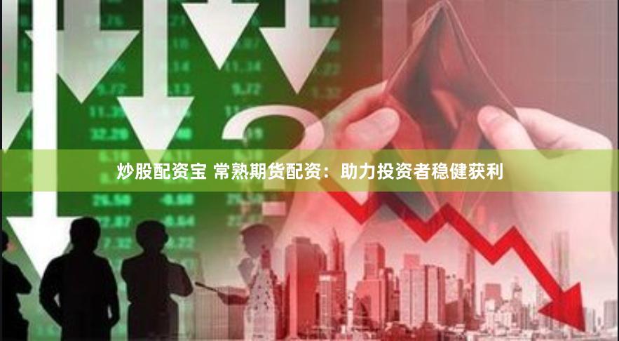 炒股配资宝 常熟期货配资：助力投资者稳健获利