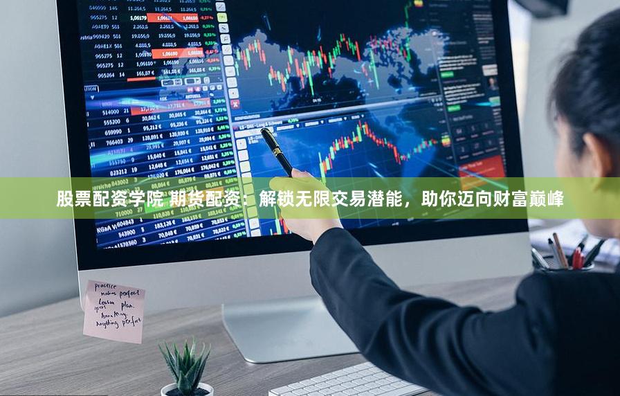 股票配资学院 期货配资：解锁无限交易潜能，助你迈向财富巅峰