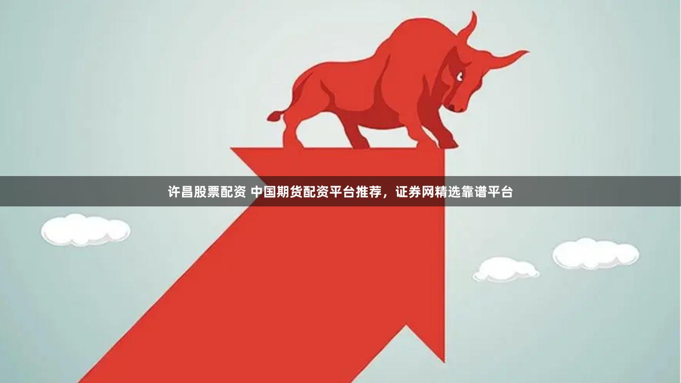 许昌股票配资 中国期货配资平台推荐，证券网精选靠谱平台