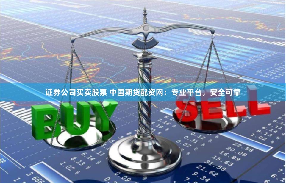 证券公司买卖股票 中国期货配资网：专业平台，安全可靠